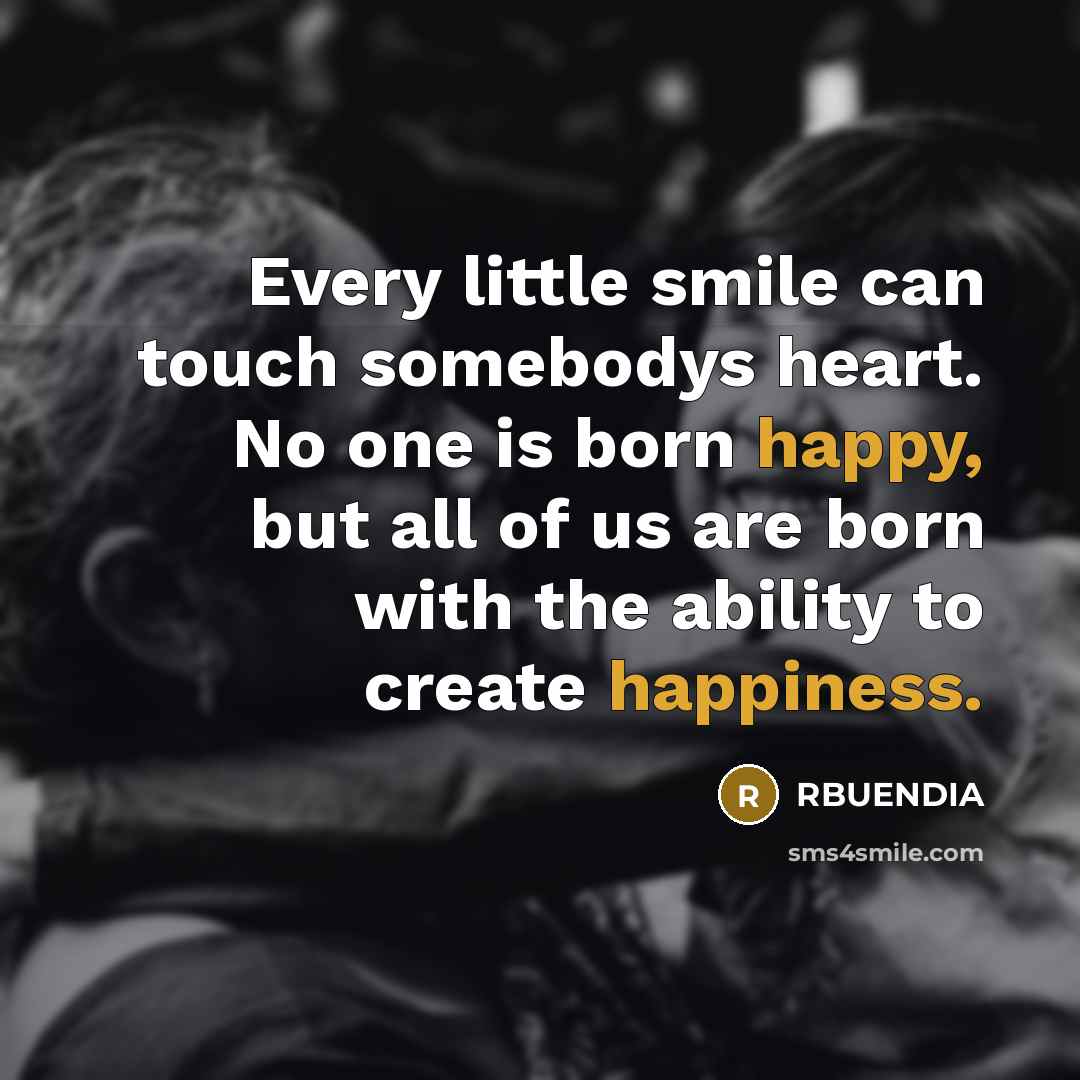 “Every little smile can touch somebodys heart. No one is born happy, but all of us are born with the ability to create happiness.” quote by RBUENDIA