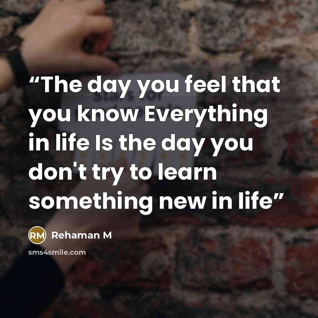 “The day you feel that you know Everything in life Is the day you don't try to learn something new in life” quote by Rehaman M