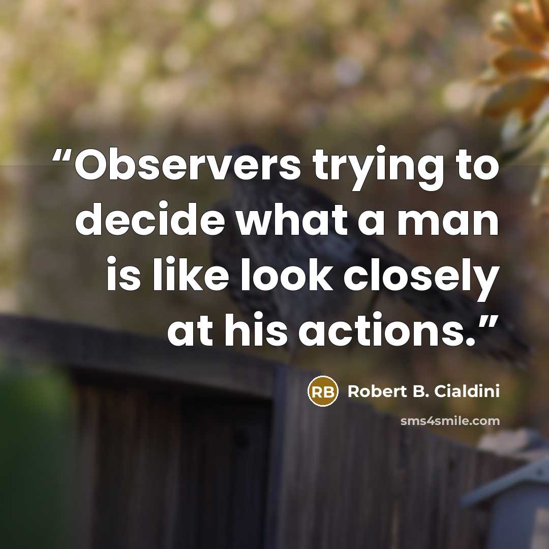 “Observers trying to decide what a man is like look closely at his actions.” quote by Robert B. Cialdini
