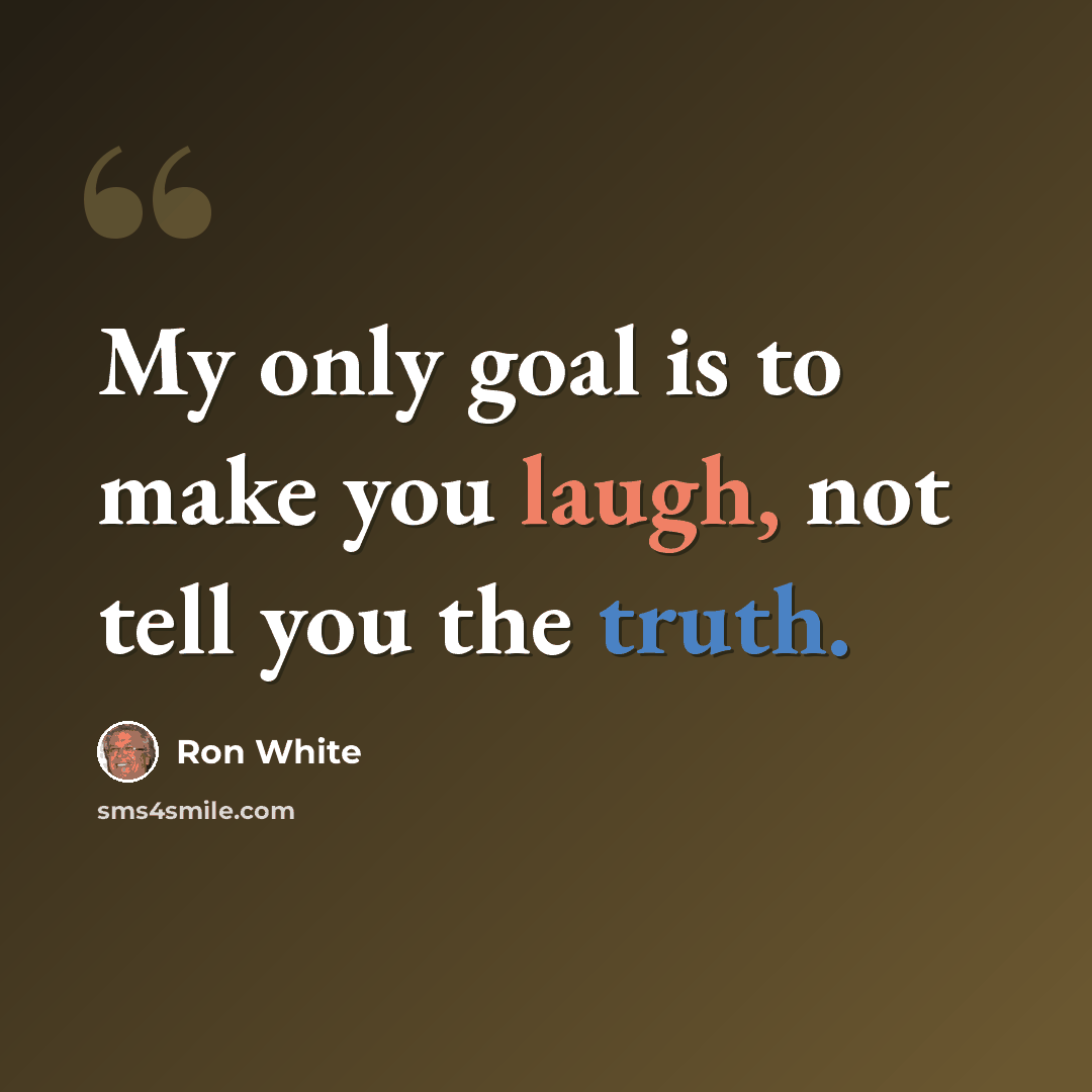 “My only goal is to make you laugh, not tell you the truth.” quote by Ron White