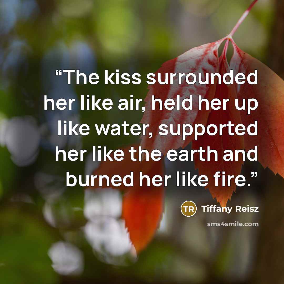 “The kiss surrounded her like air, held her up like water, supported her like the earth and burned her like fire.” quote by Tiffany Reisz