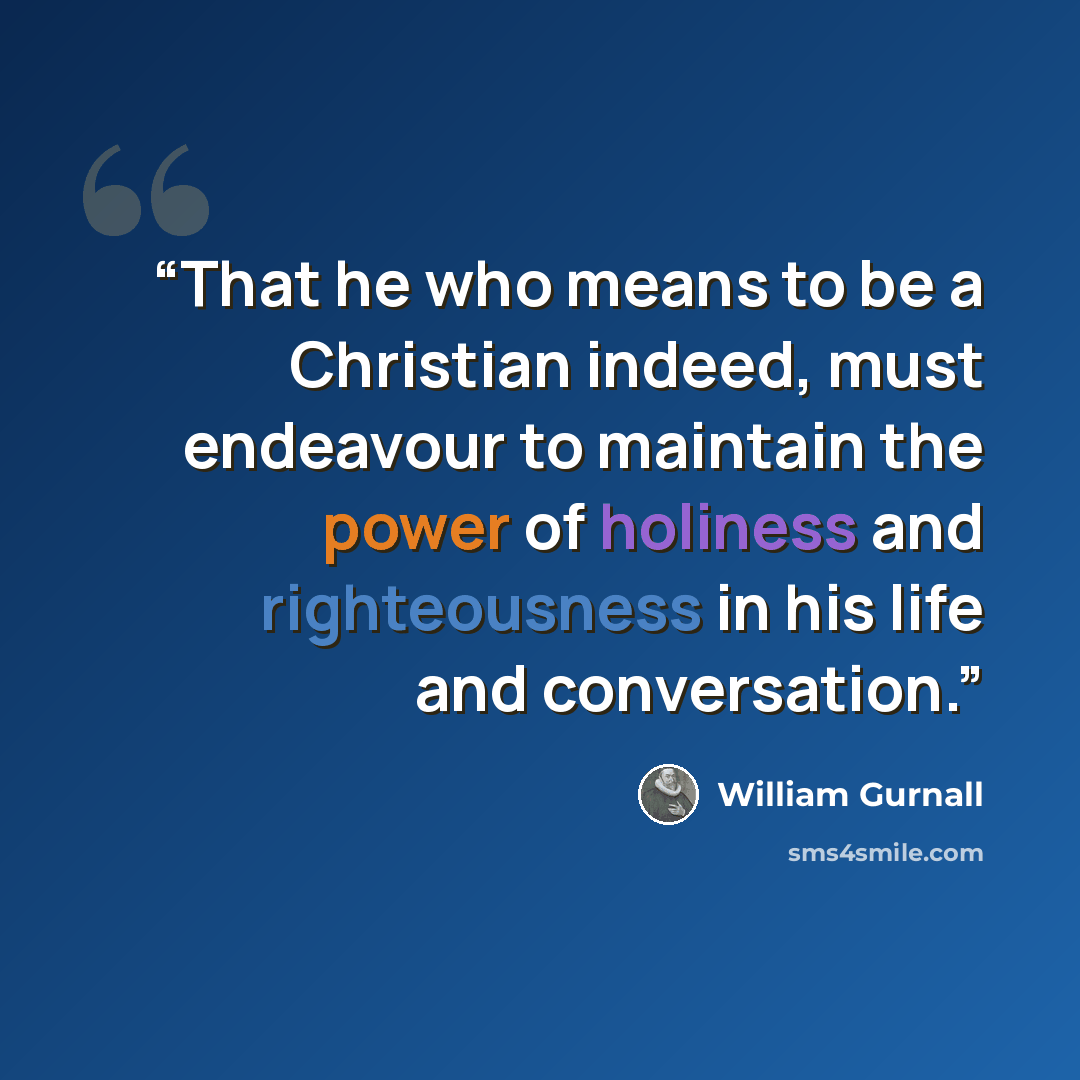 “That he who means to be a Christian indeed, must endeavour to maintain the power of holiness and righteousness in his life and conversation.” quote by William Gurnall