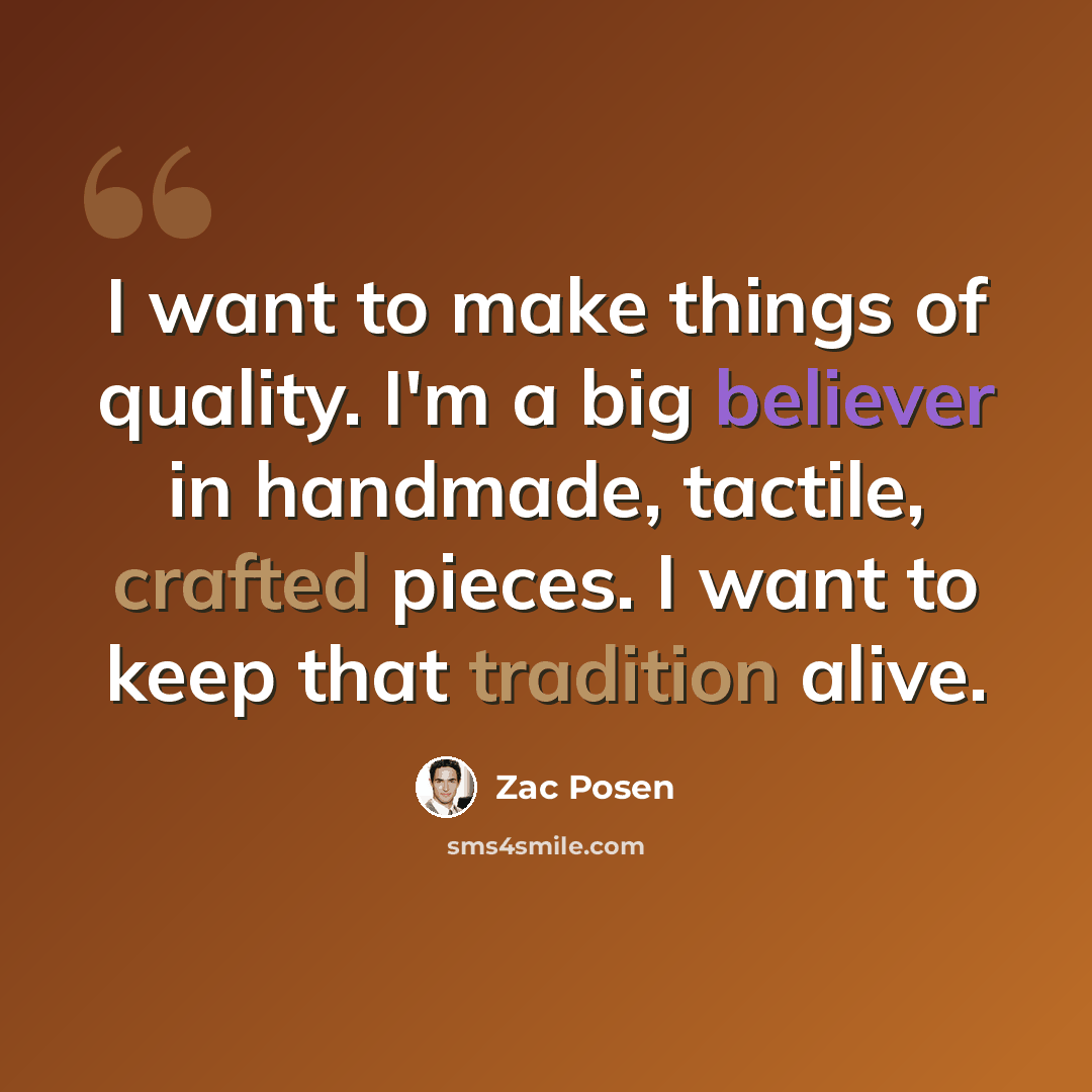 “I want to make things of quality. I'm a big believer in handmade, tactile, crafted pieces. I want to keep that tradition alive.” quote by Zac Posen