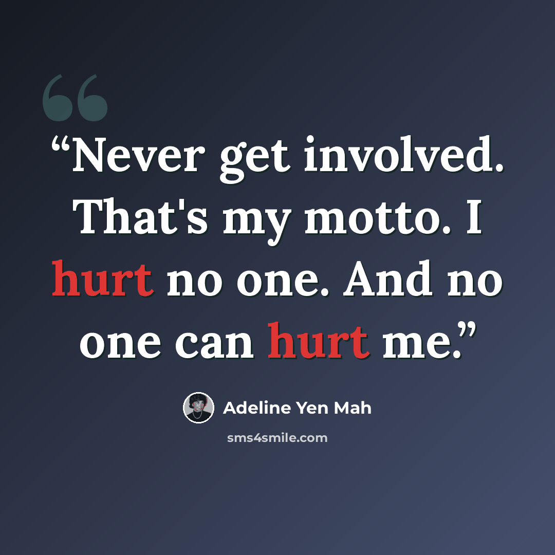 “Never get involved. That's my motto. I hurt no one. And no one can hurt me.” quote by Adeline Yen Mah