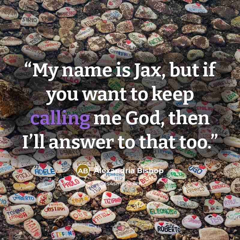 “My name is Jax, but if you want to keep calling me God, then I’ll answer to that too.” quote by Alexandria Bishop