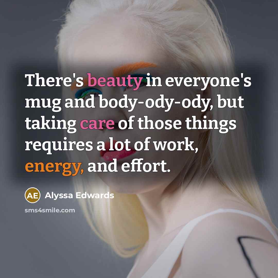 “There's beauty in everyone's mug and body-ody-ody, but taking care of those things requires a lot of work, energy, and effort.” quote by Alyssa Edwards