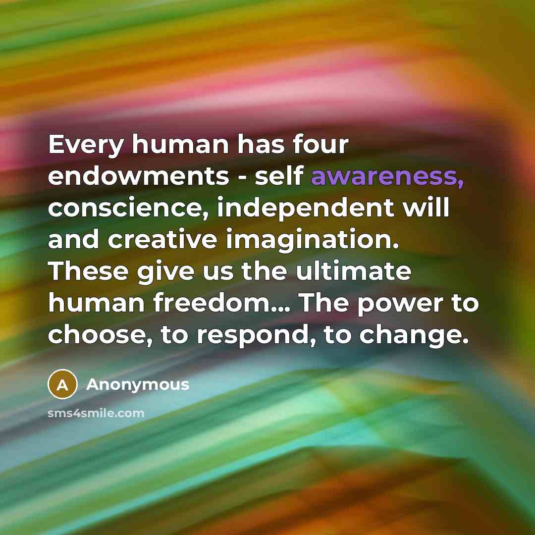 “Every human has four endowments - self awareness, conscience, independent will and creative imagination. These give us the ultimate human freedom... The power to choose, to respond, to change.” quote by Anonymous