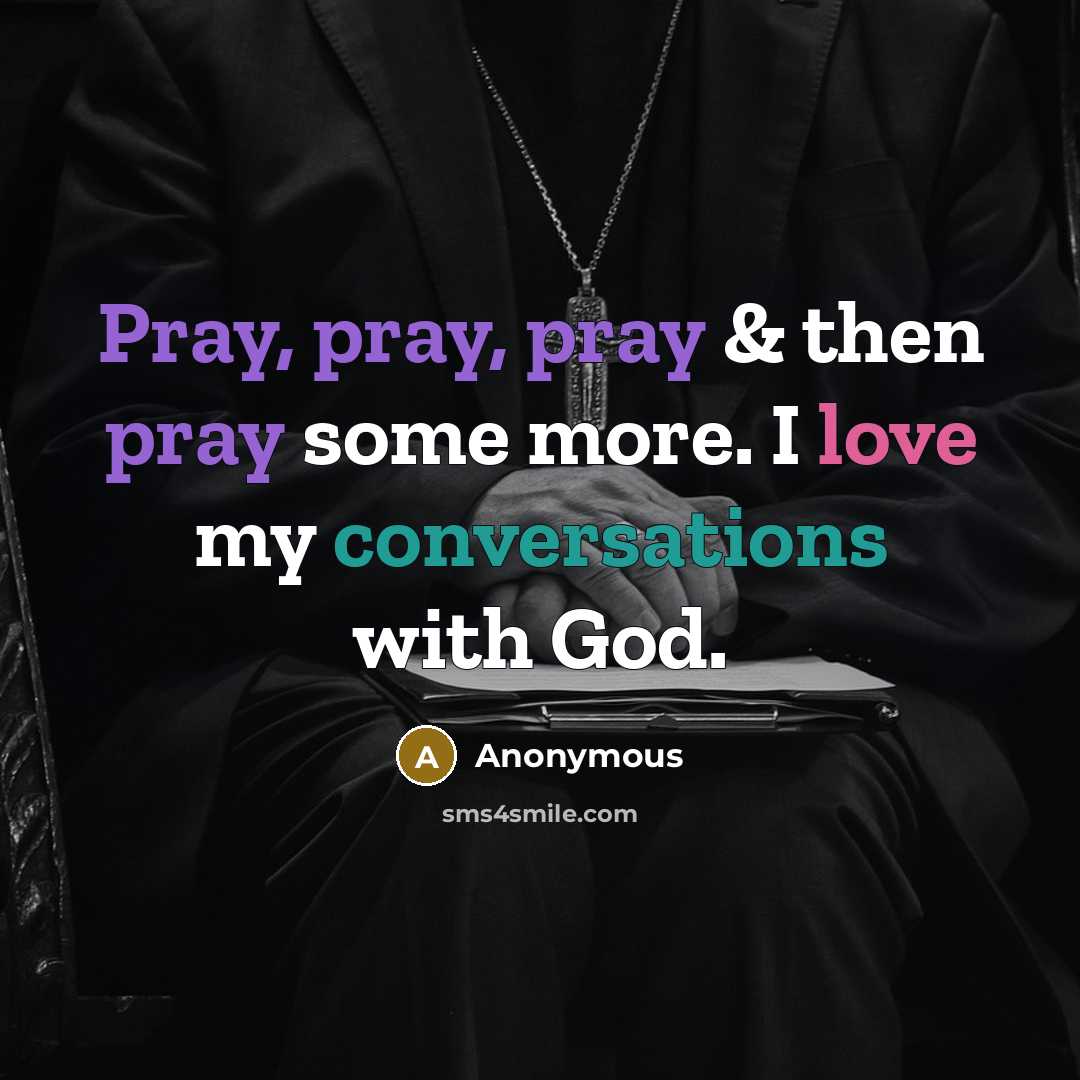 “Pray, pray, pray & then pray some more. I love my conversations with God.” quote by Anonymous