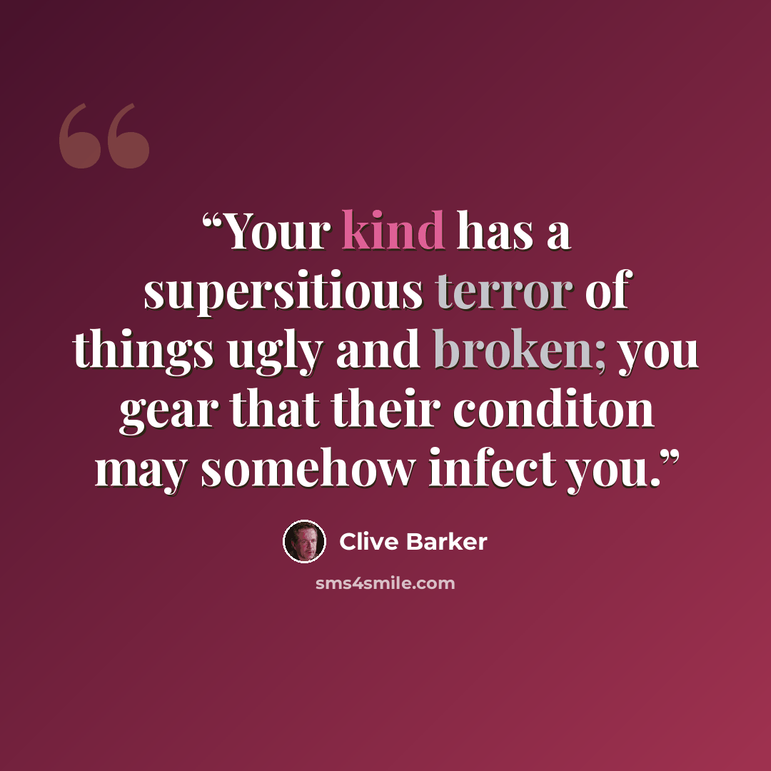 “Your kind has a supersitious terror of things ugly and broken; you gear that their conditon may somehow infect you.” quote by Clive Barker