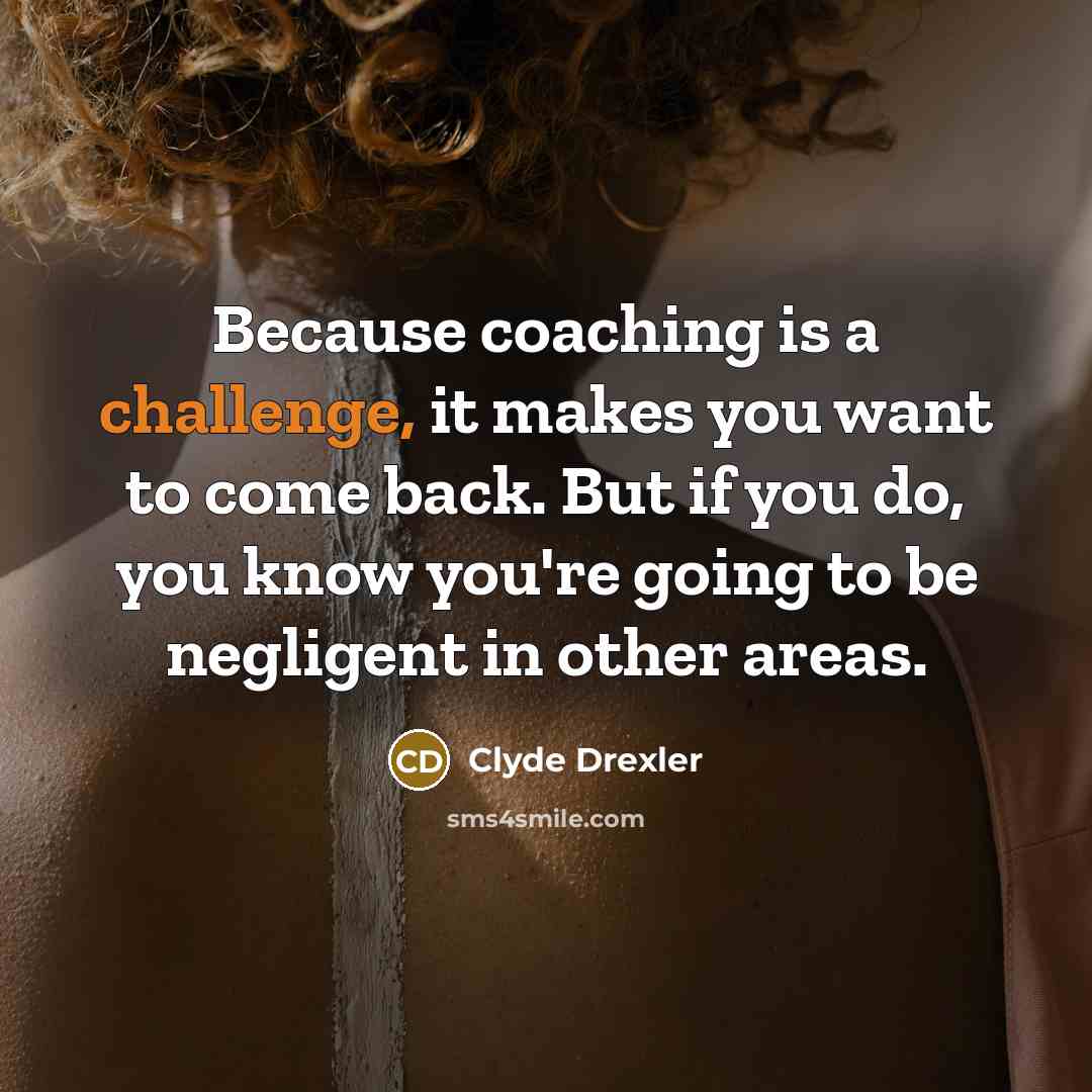 “Because coaching is a challenge, it makes you want to come back. But if you do, you know you're going to be negligent in other areas.” quote by Clyde Drexler
