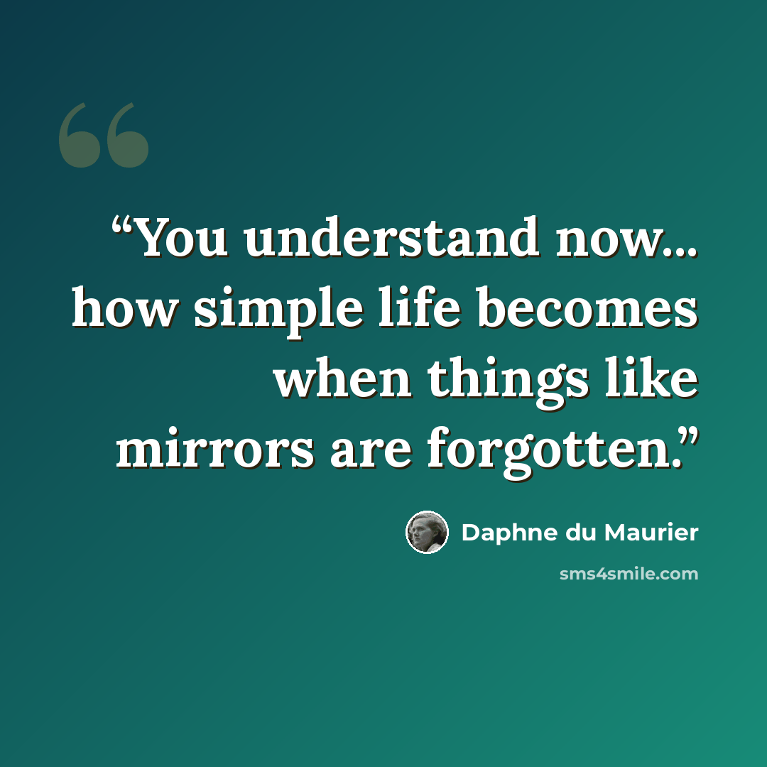 “You understand now... how simple life becomes when things like mirrors are forgotten.” quote by Daphne du Maurier