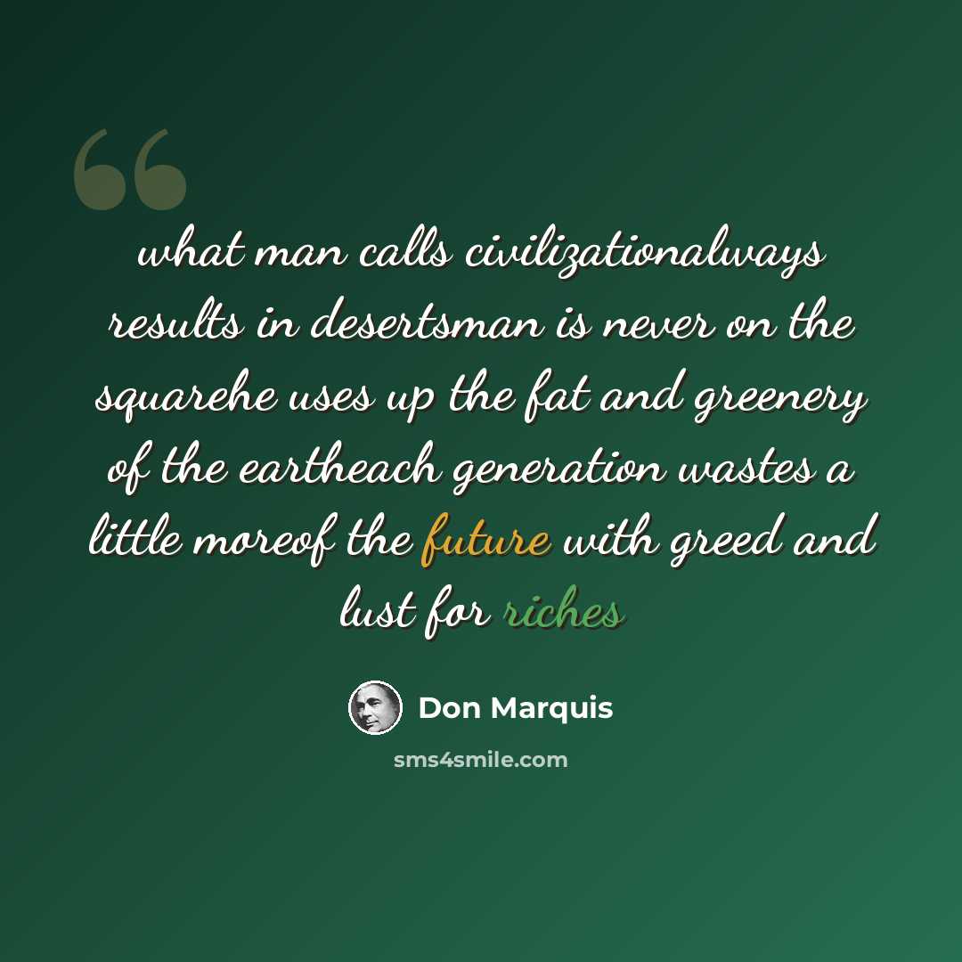“what man calls civilizationalways results in desertsman is never on the squarehe uses up the fat and greenery of the eartheach generation wastes a little moreof the future with greed and lust for riches” quote by Don Marquis