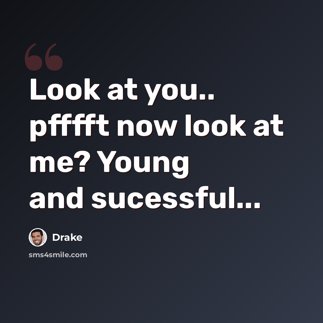 “Look at you.. pfffft now look at me? Young and sucessful...” quote by Drake