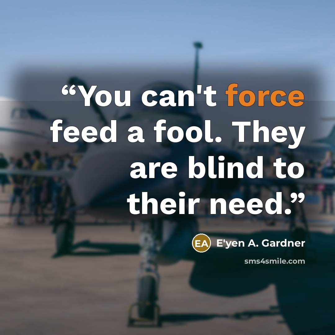 “You can't force feed a fool. They are blind to their need.” quote by E'yen A. Gardner