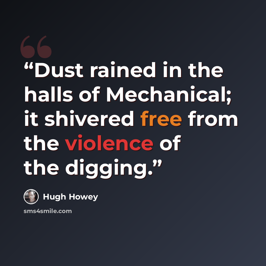 “Dust rained in the halls of Mechanical; it shivered free from the violence of the digging.” quote by Hugh Howey