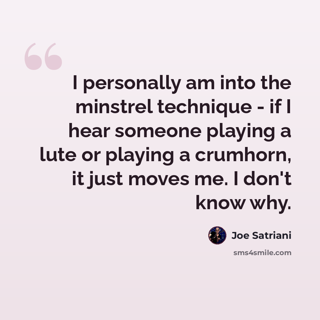“I personally am into the minstrel technique - if I hear someone playing a lute or playing a crumhorn, it just moves me. I don't know why.” quote by Joe Satriani