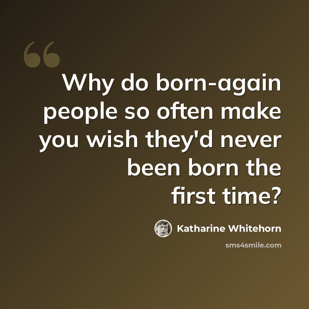 “Why do born-again people so often make you wish they'd never been born the first time?” quote by Katharine Whitehorn