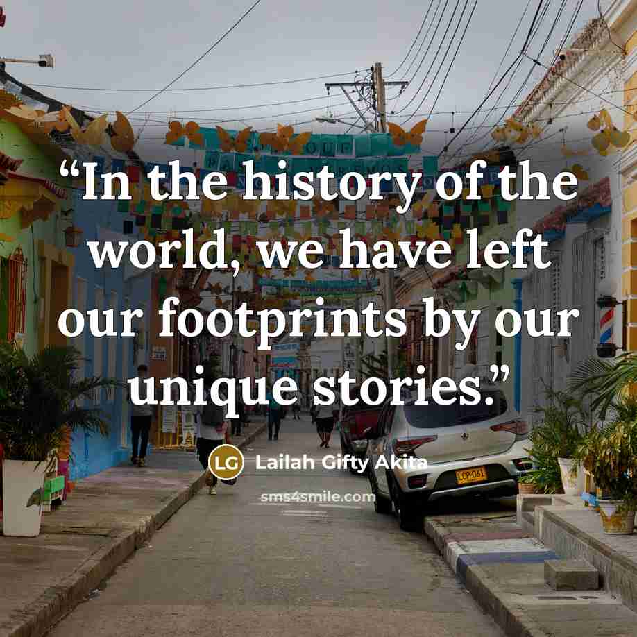 “In the history of the world, we have left our footprints by our unique stories.” quote by Lailah Gifty Akita