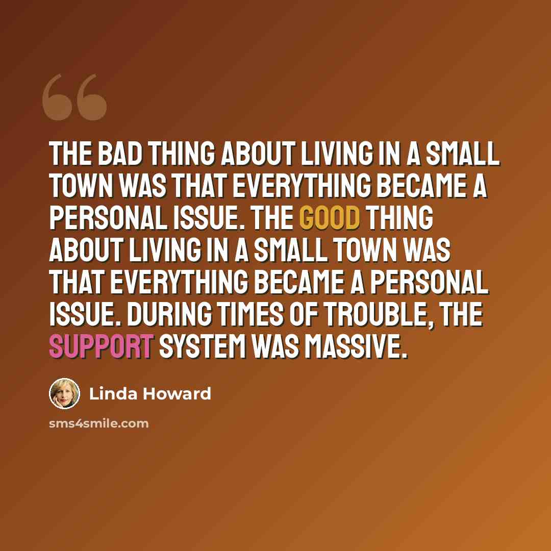 “The bad thing about living in a small town was that everything became a personal issue. The good thing about living in a small town was that everything became a personal issue. During times of trouble, the support system was massive.” quote by Linda Howard