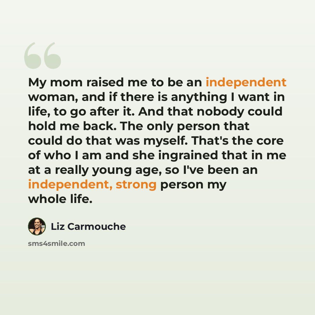 “My mom raised me to be an independent woman, and if there is anything I want in life, to go after it. And that nobody could hold me back. The only person that could do that was myself. That's the core of who I am and she ingrained that in me at a really young age, so I've been an independent…” quote by Liz Carmouche