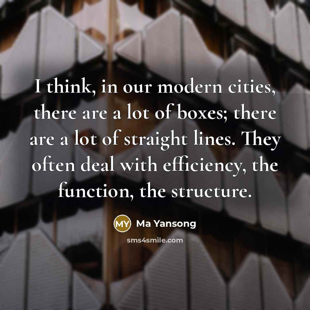 “I think, in our modern cities, there are a lot of boxes; there are a lot of straight lines. They often deal with efficiency, the function, the structure.” quote by Ma Yansong