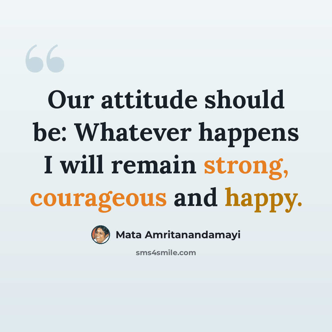 “Our attitude should be: Whatever happens I will remain strong, courageous and happy.” quote by Mata Amritanandamayi