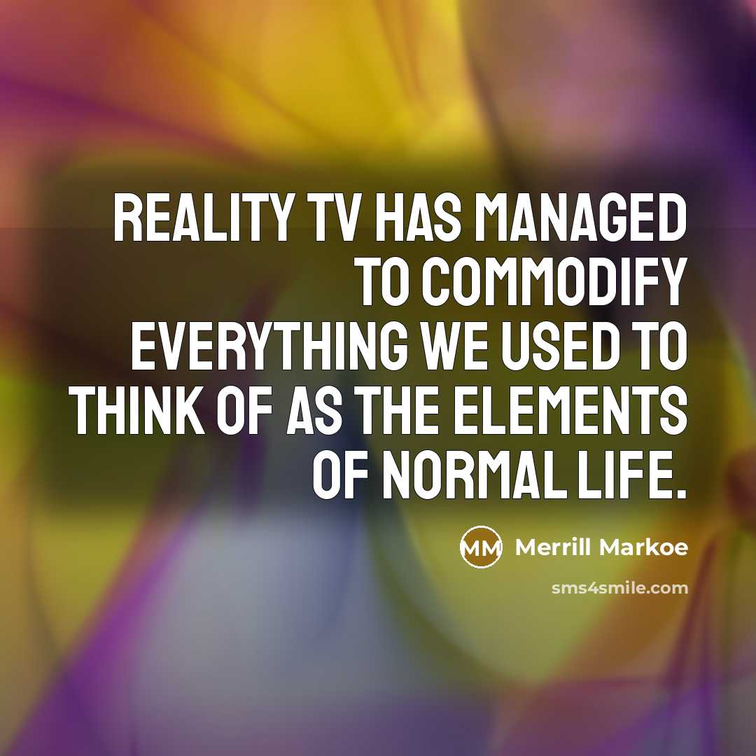 “Reality TV has managed to commodify everything we used to think of as the elements of normal life.” quote by Merrill Markoe