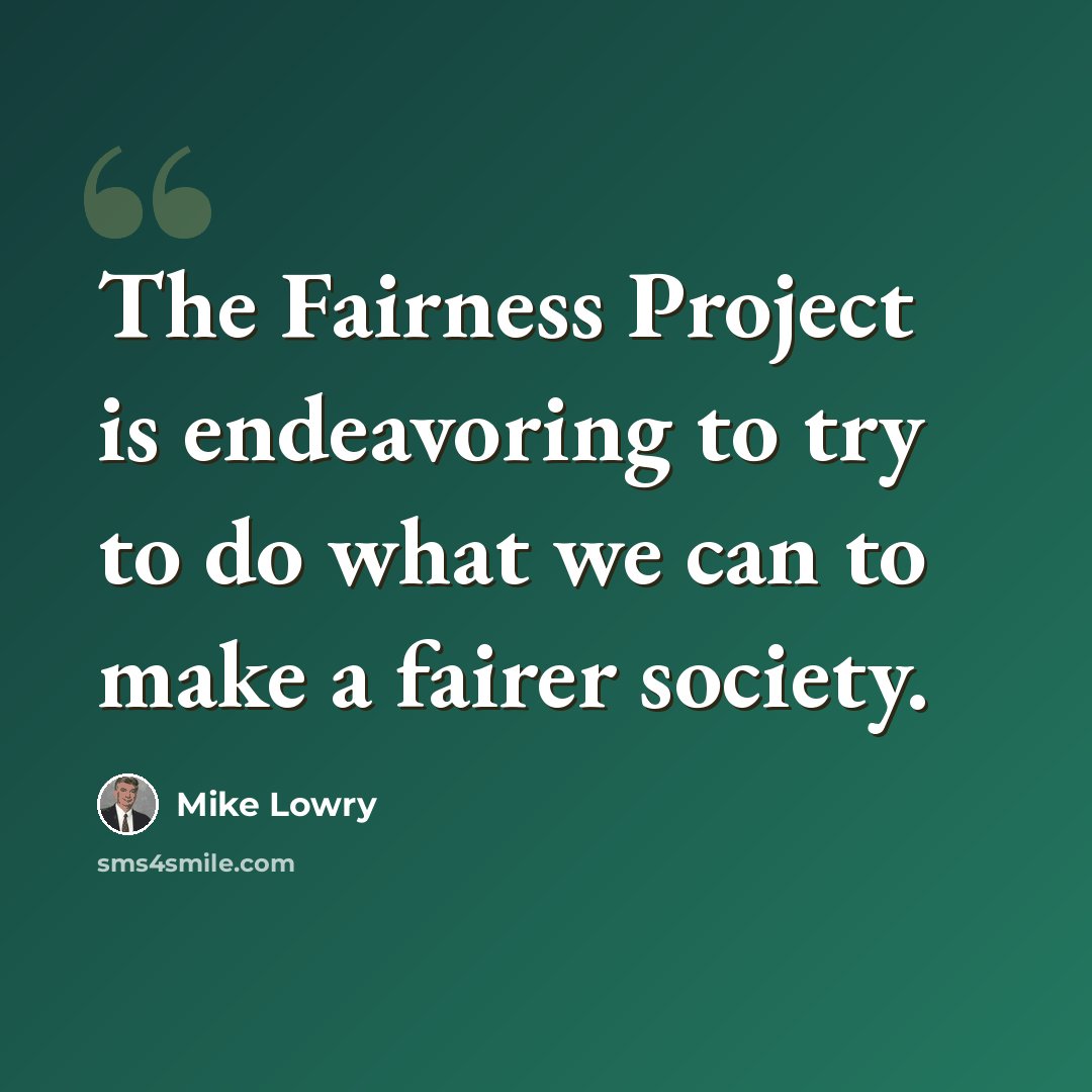 “The Fairness Project is endeavoring to try to do what we can to make a fairer society.” quote by Mike Lowry