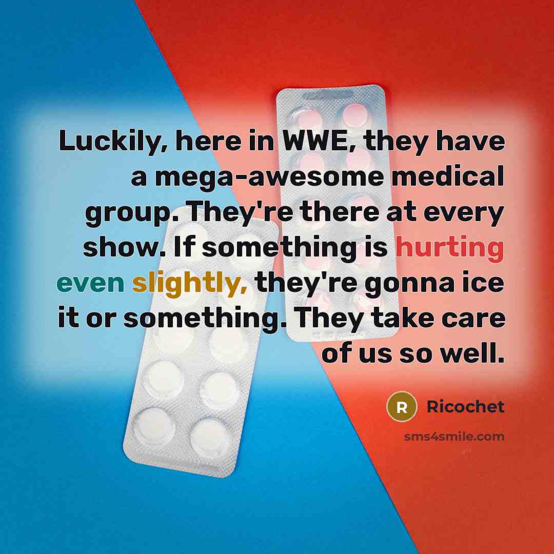 “Luckily, here in WWE, they have a mega-awesome medical group. They're there at every show. If something is hurting even slightly, they're gonna ice it or something. They take care of us so well.” quote by Ricochet