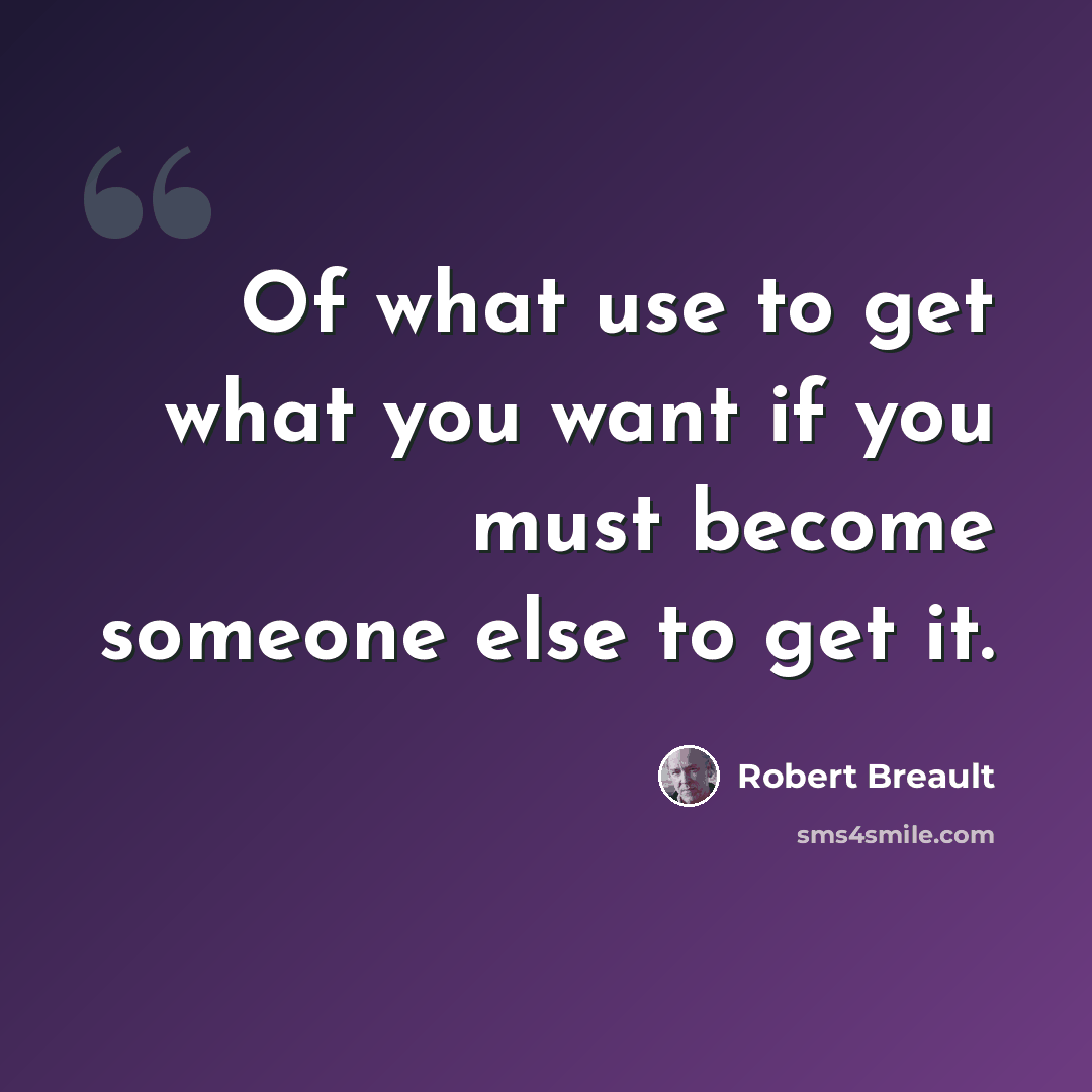 “Of what use to get what you want if you must become someone else to get it.” quote by Robert Breault