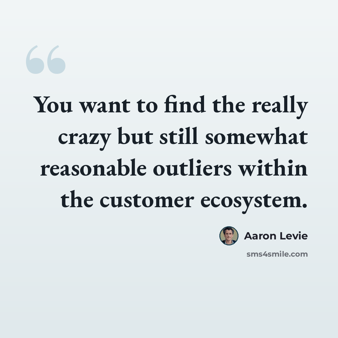 “You want to find the really crazy but still somewhat reasonable outliers within the customer ecosystem.” quote by Aaron Levie