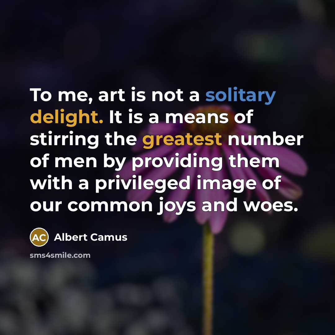“To me, art is not a solitary delight. It is a means of stirring the greatest number of men by providing them with a privileged image of our common joys and woes.” quote by Albert Camus