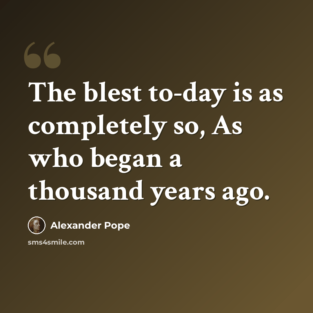 “The blest to-day is as completely so, As who began a thousand years ago.” quote by Alexander Pope