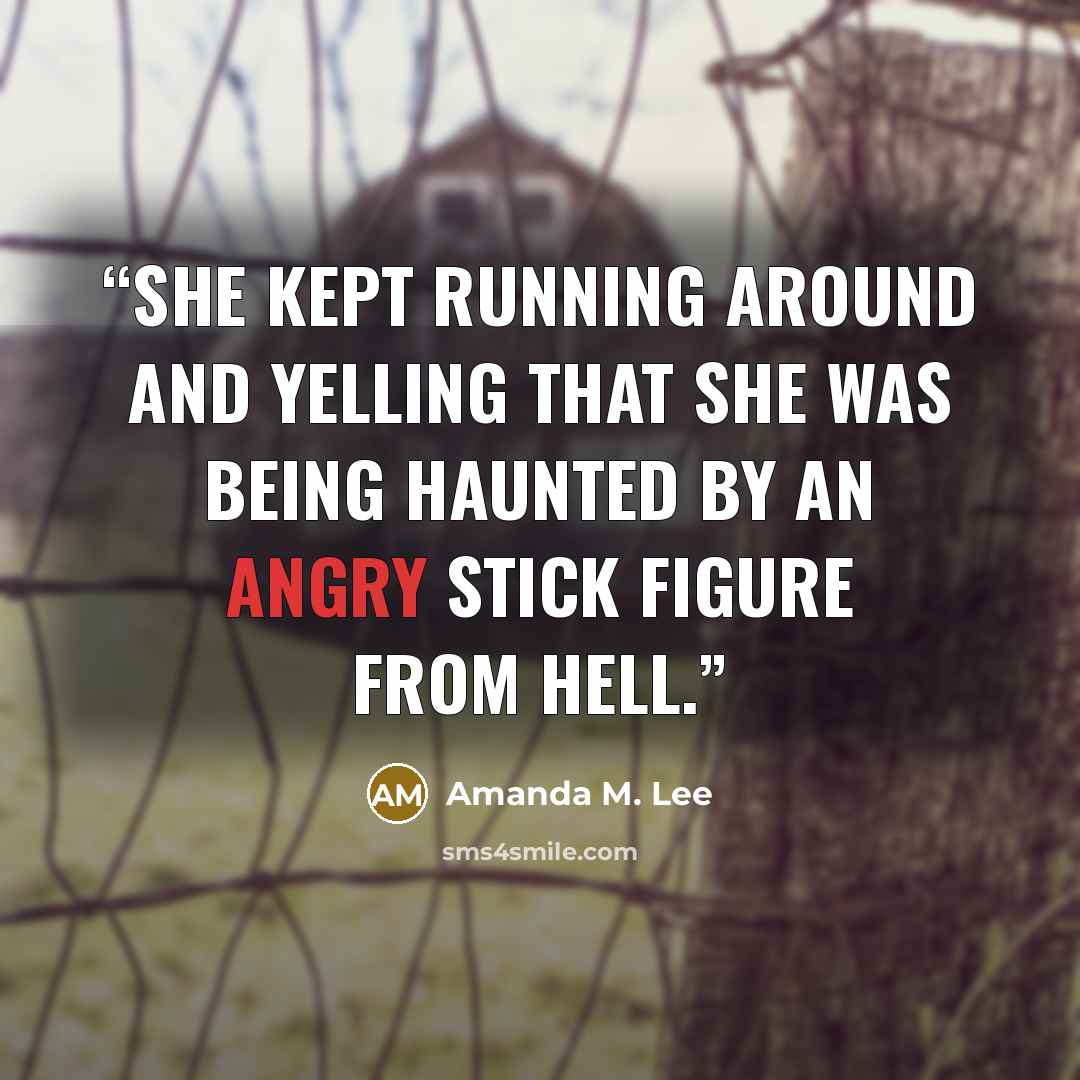 “She kept running around and yelling that she was being haunted by an angry stick figure from hell.” quote by Amanda M. Lee
