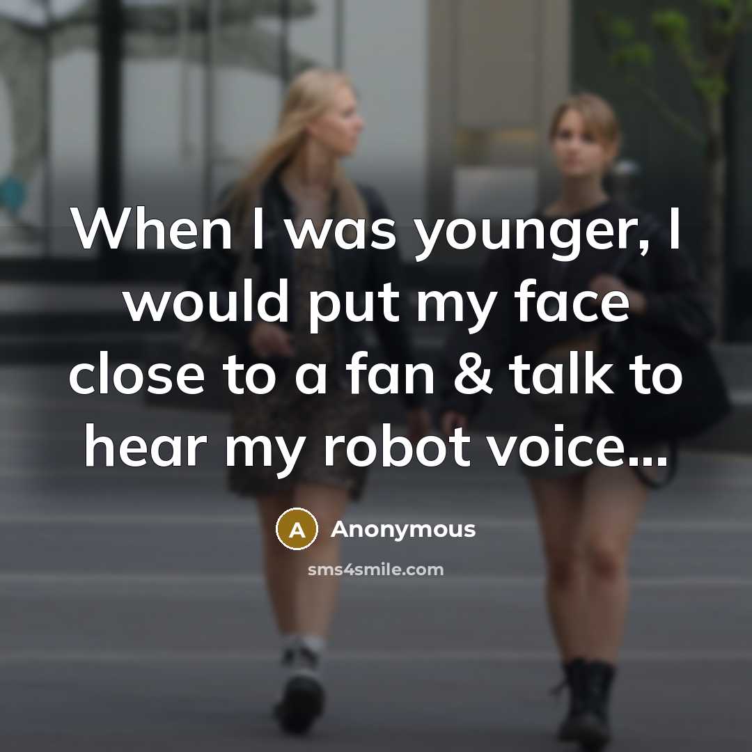 “When I was younger, I would put my face close to a fan & talk to hear my robot voice...” quote by Anonymous