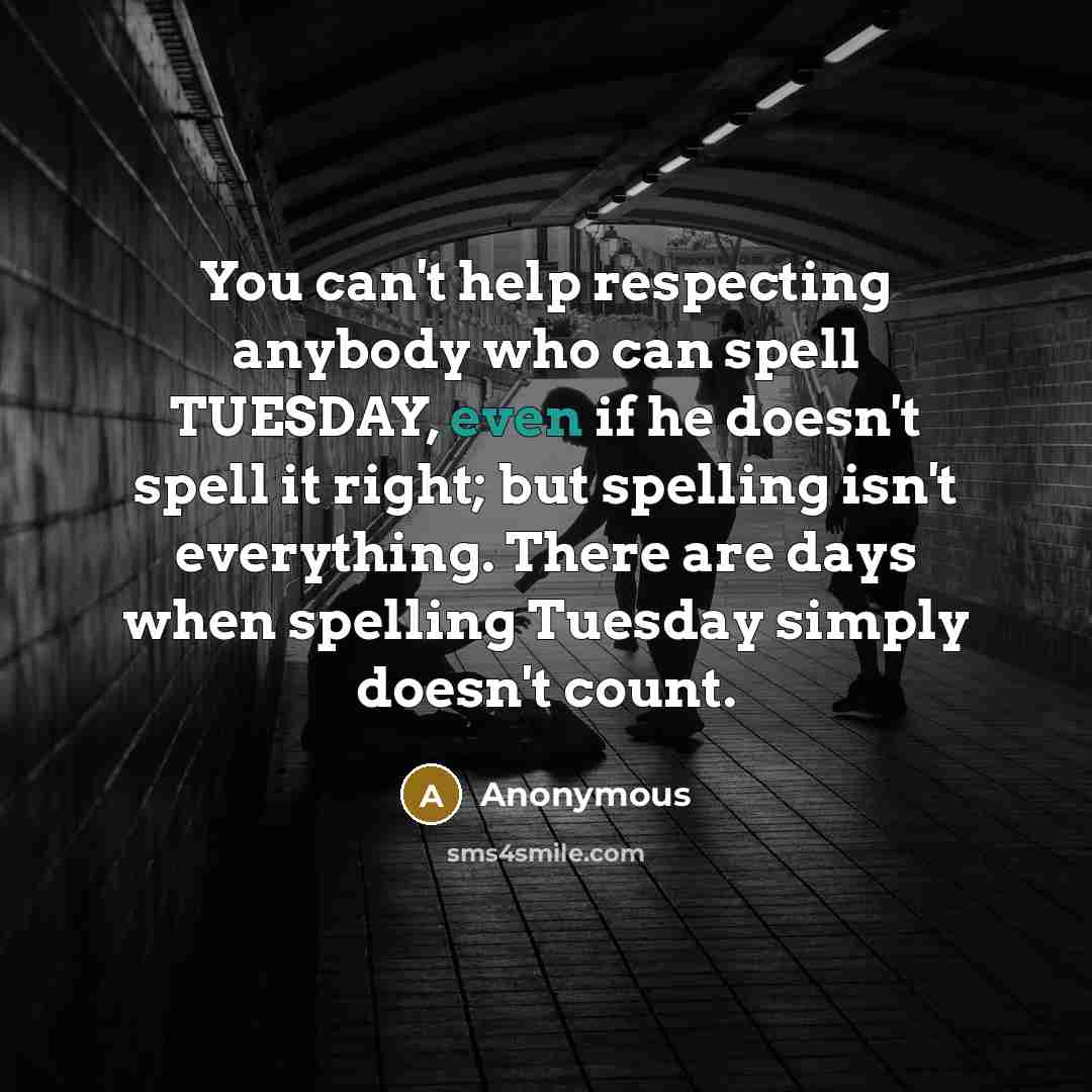 “You can't help respecting anybody who can spell TUESDAY, even if he doesn't spell it right; but spelling isn't everything. There are days when spelling Tuesday simply doesn't count.” quote by Anonymous
