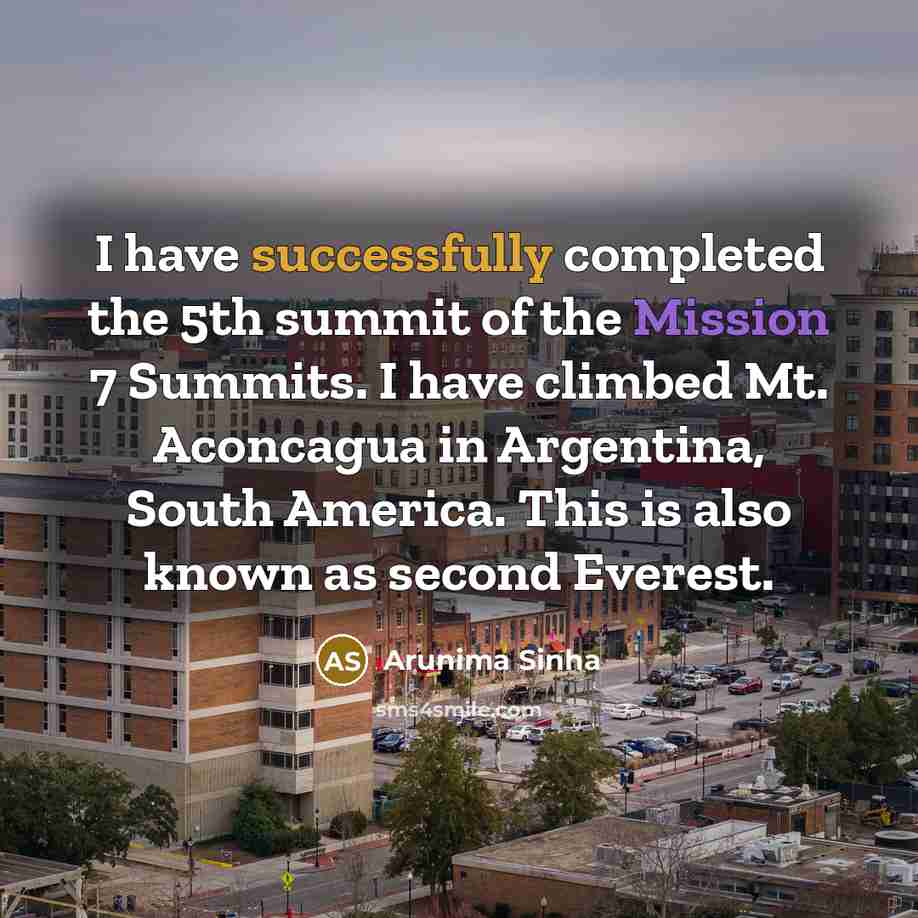 “I have successfully completed the 5th summit of the Mission 7 Summits. I have climbed Mt. Aconcagua in Argentina, South America. This is also known as second Everest.” quote by Arunima Sinha
