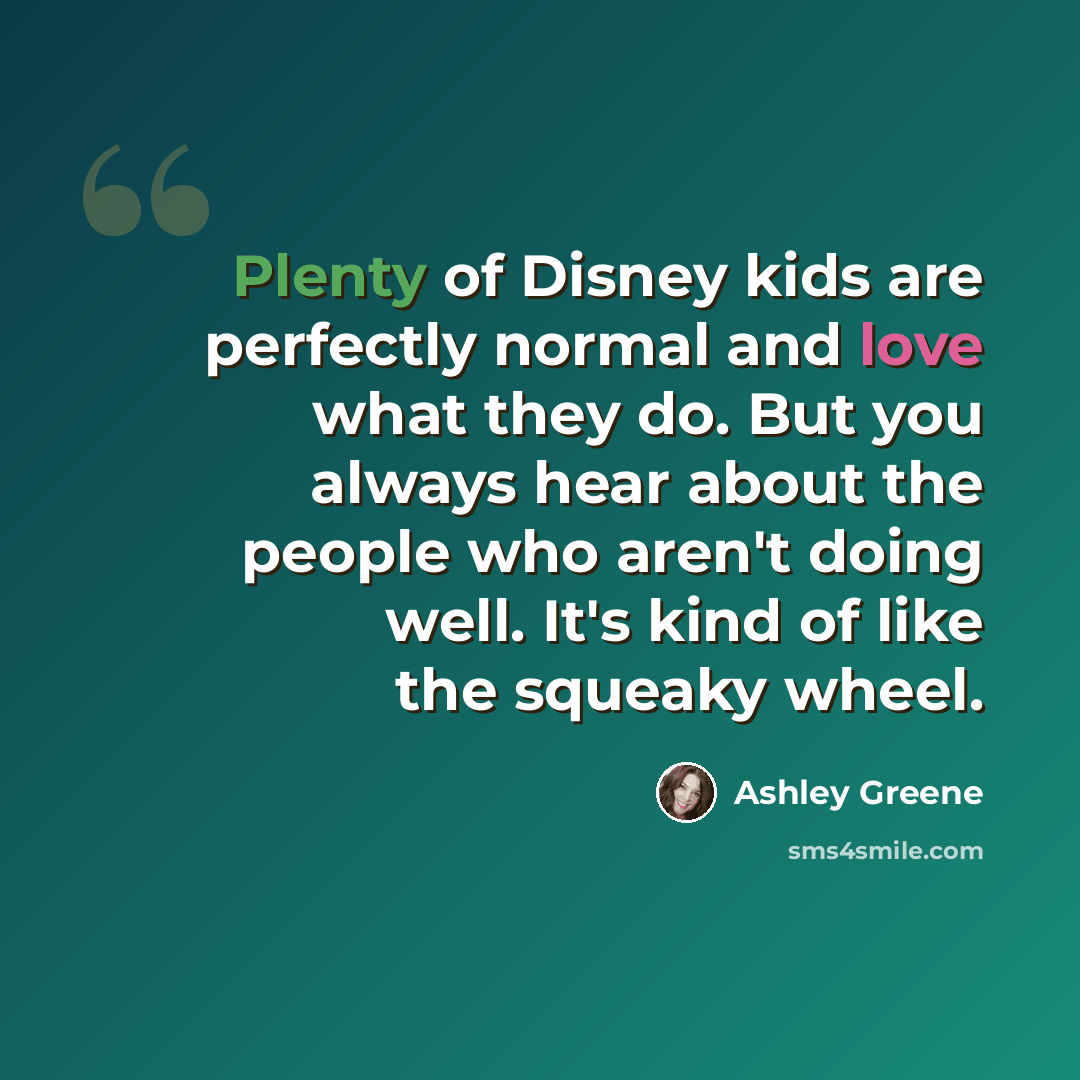 “Plenty of Disney kids are perfectly normal and love what they do. But you always hear about the people who aren't doing well. It's kind of like the squeaky wheel.” quote by Ashley Greene