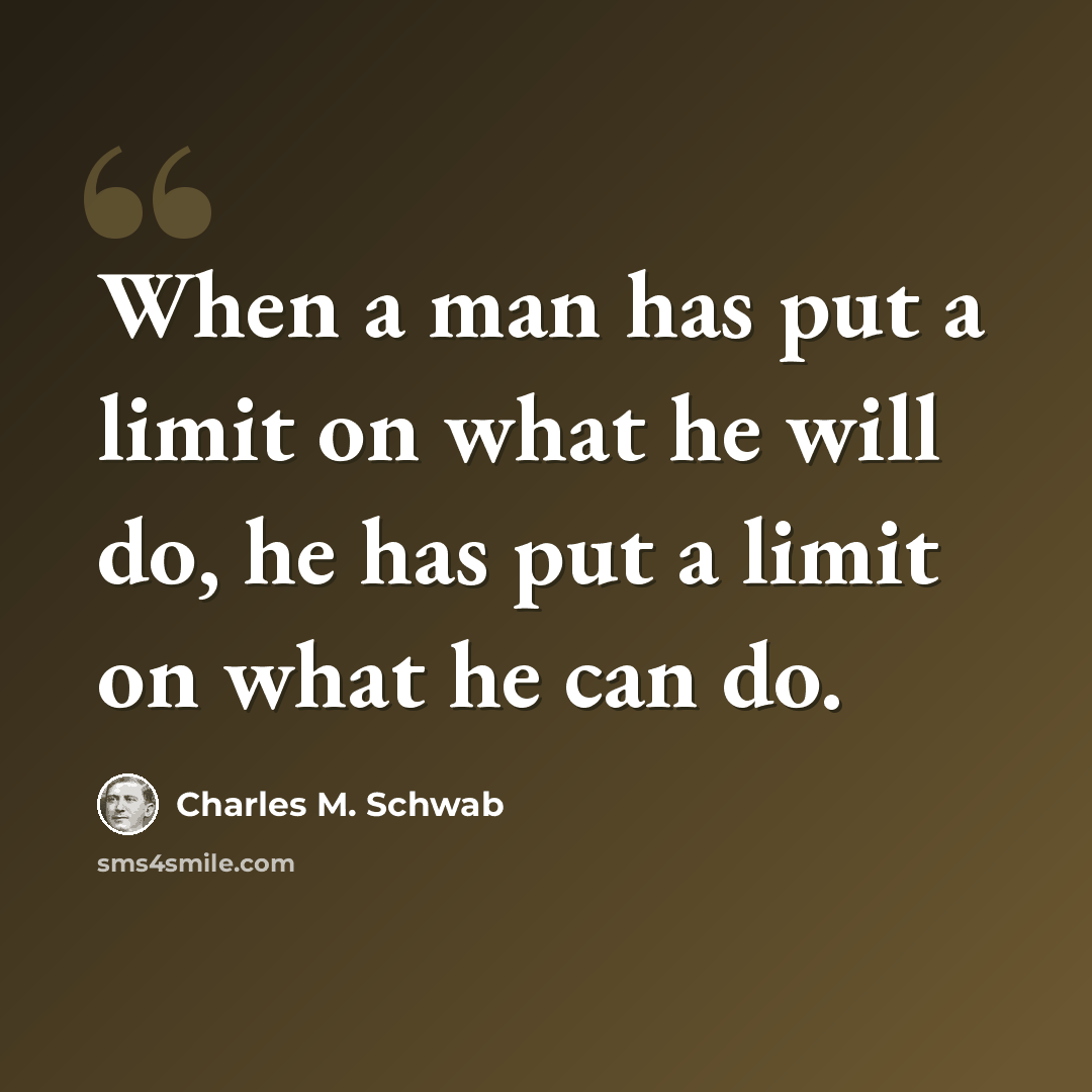 “When a man has put a limit on what he will do, he has put a limit on what he can do.” quote by Charles M. Schwab