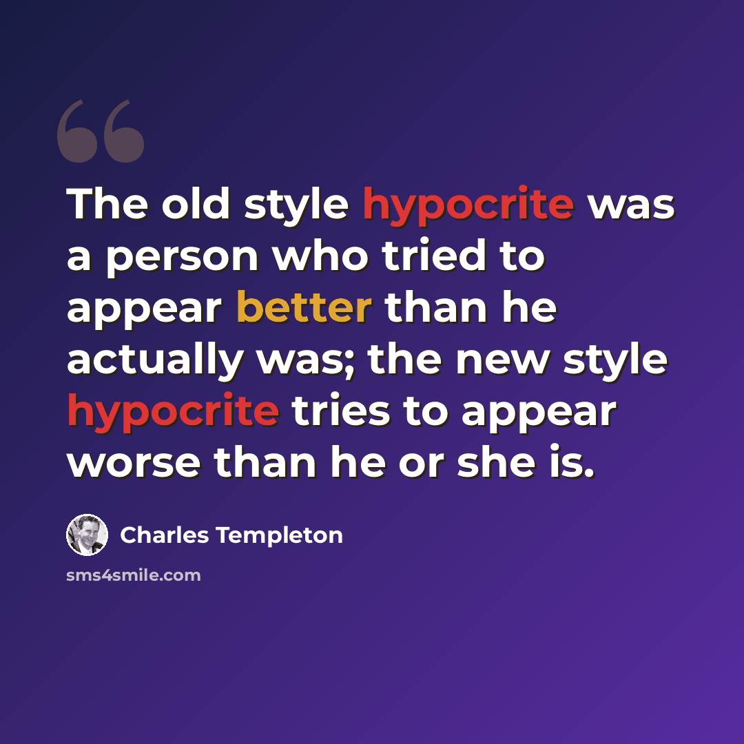 “The old style hypocrite was a person who tried to appear better than he actually was; the new style hypocrite tries to appear worse than he or she is.” quote by Charles Templeton