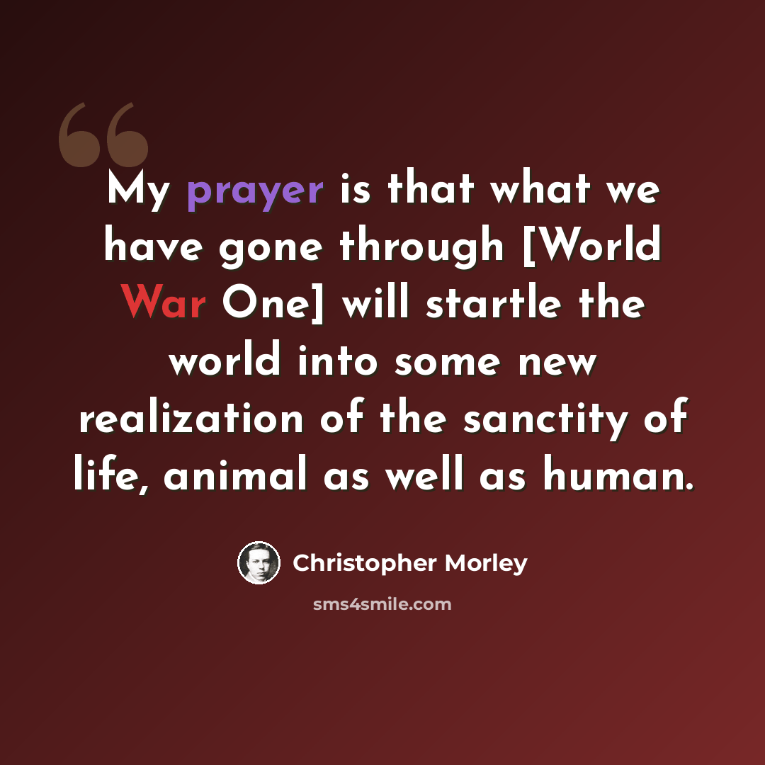 “My prayer is that what we have gone through [World War One] will startle the world into some new realization of the sanctity of life, animal as well as human.” quote by Christopher Morley