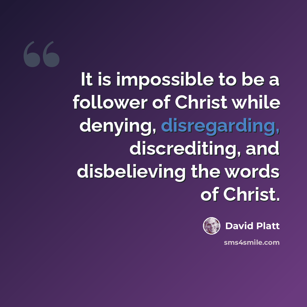 “It is impossible to be a follower of Christ while denying, disregarding, discrediting, and disbelieving the words of Christ.” quote by David Platt