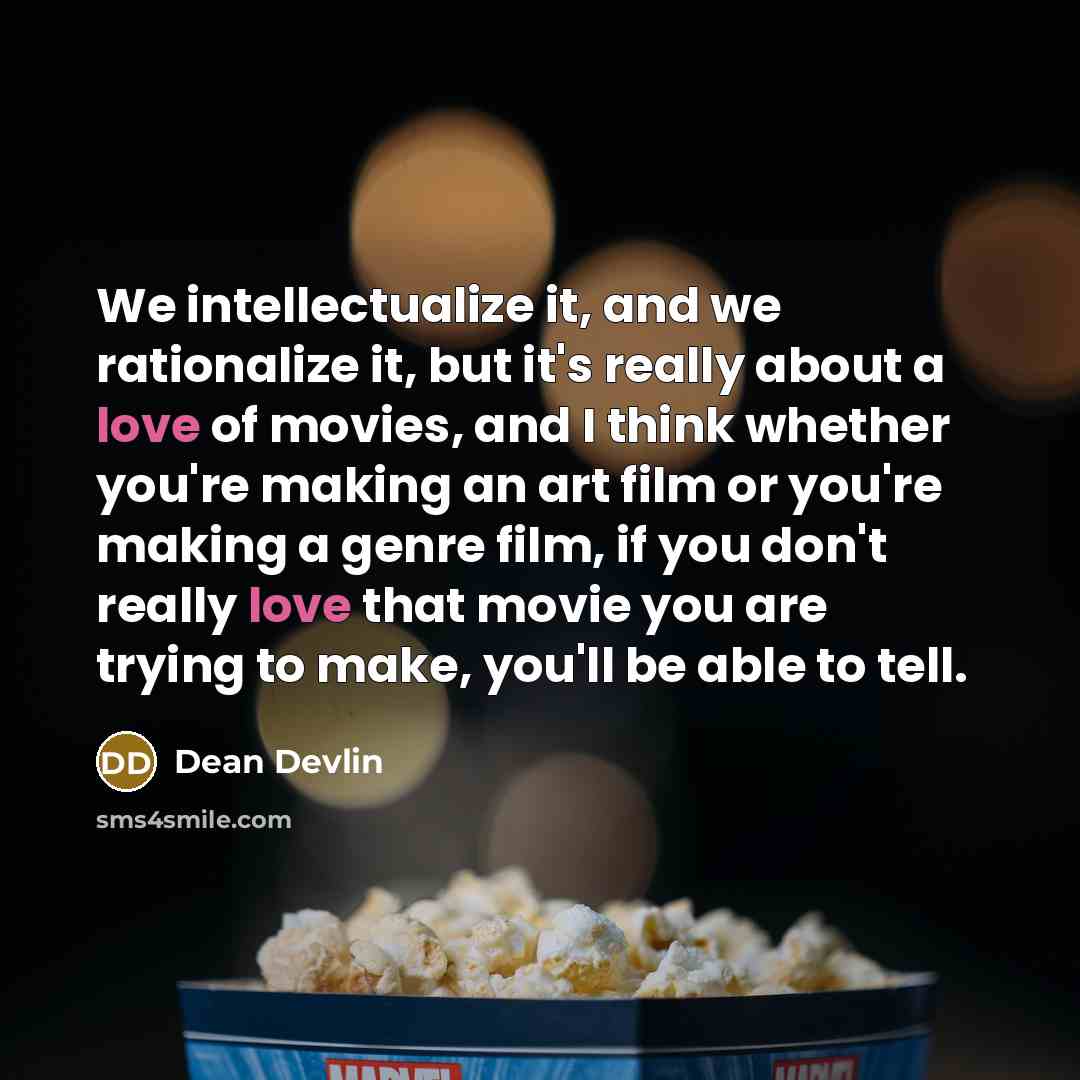 “We intellectualize it, and we rationalize it, but it's really about a love of movies, and I think whether you're making an art film or you're making a genre film, if you don't really love that movie you are trying to make, you'll be able to tell.” quote by Dean Devlin