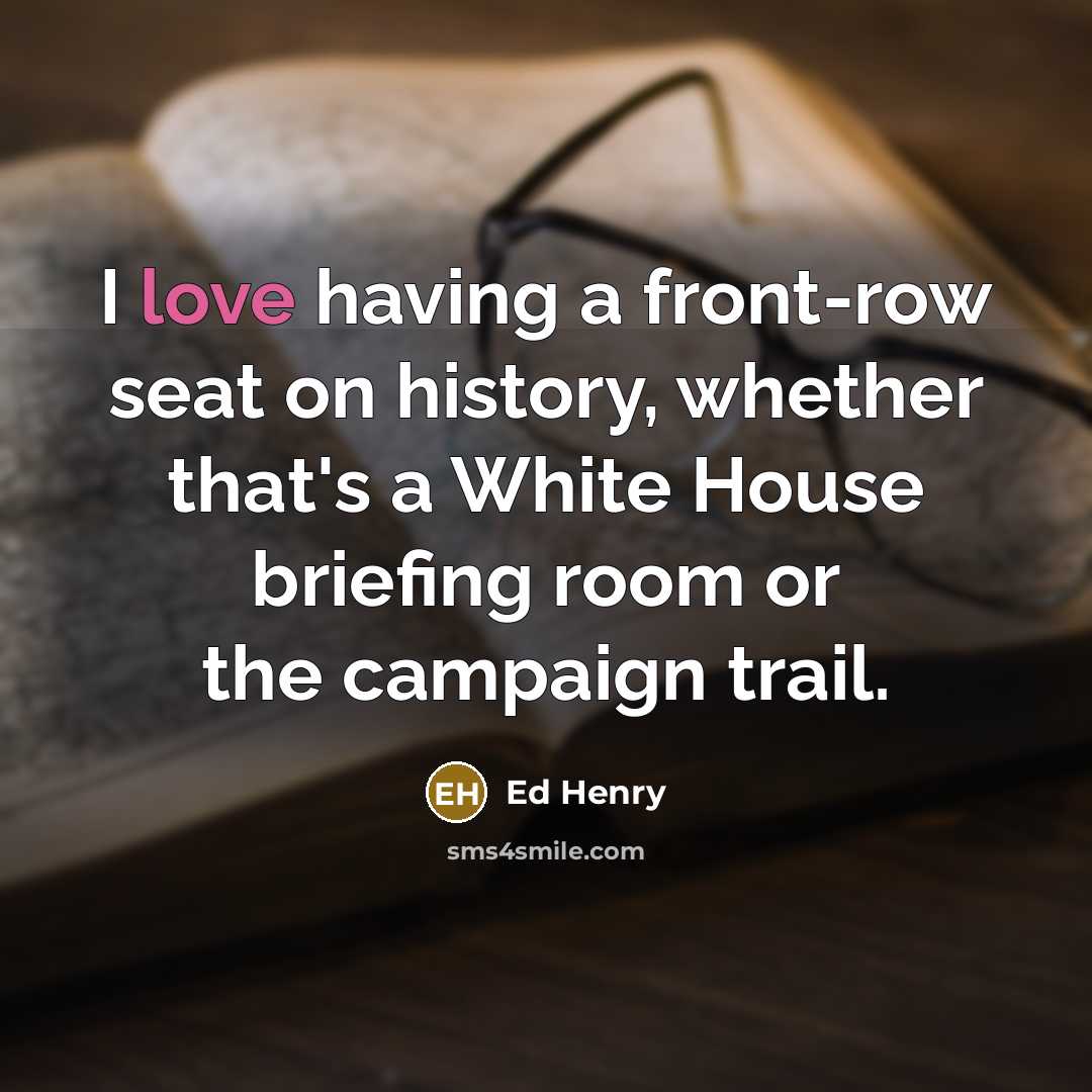 “I love having a front-row seat on history, whether that's a White House briefing room or the campaign trail.” quote by Ed Henry