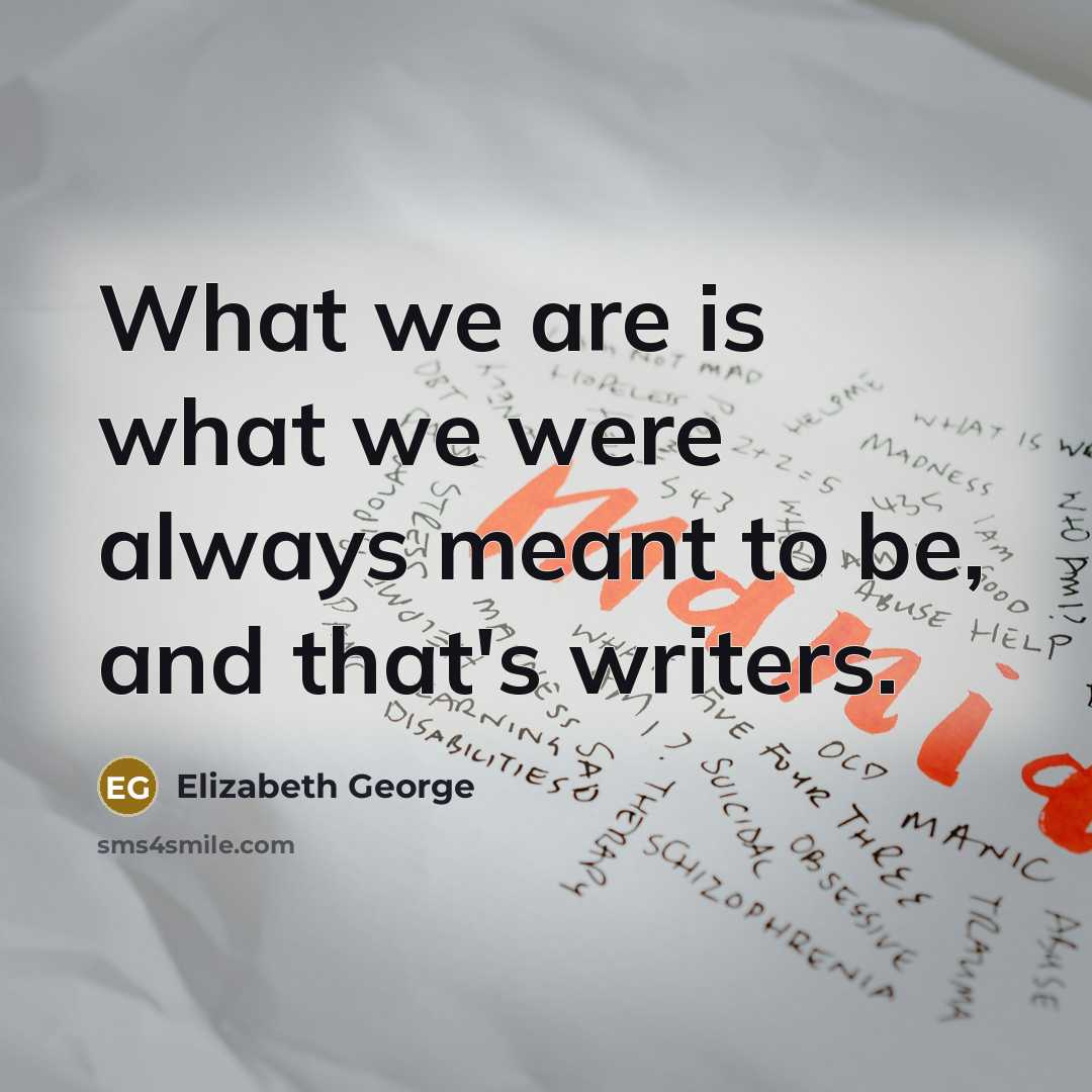 “What we are is what we were always meant to be, and that's writers.” quote by Elizabeth George