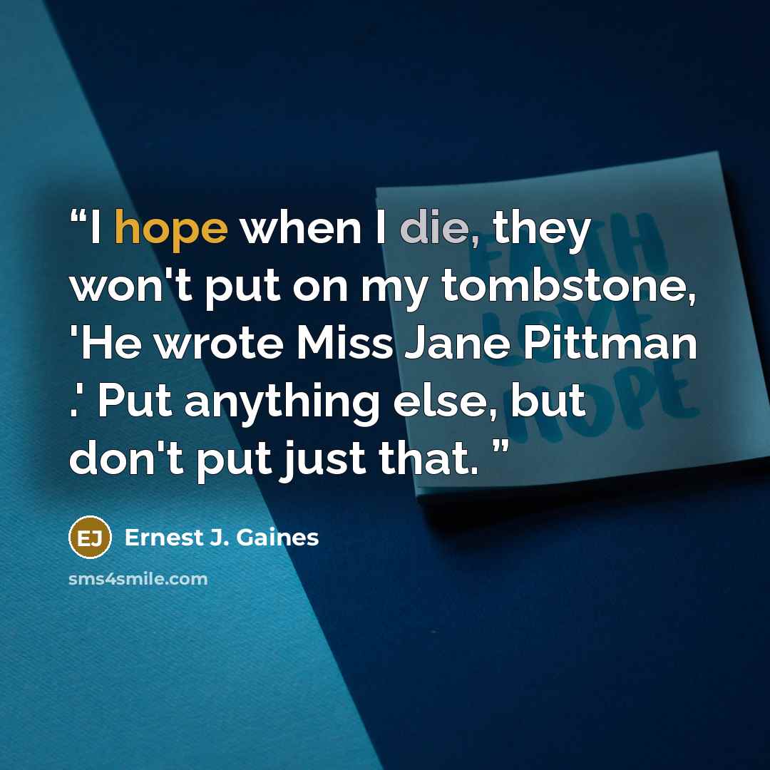 “I hope when I die, they won't put on my tombstone, 'He wrote Miss Jane Pittman .' Put anything else, but don't put just that.” quote by Ernest J. Gaines