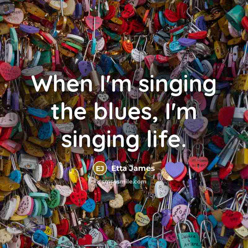 “When I'm singing the blues, I'm singing life.” quote by Etta James