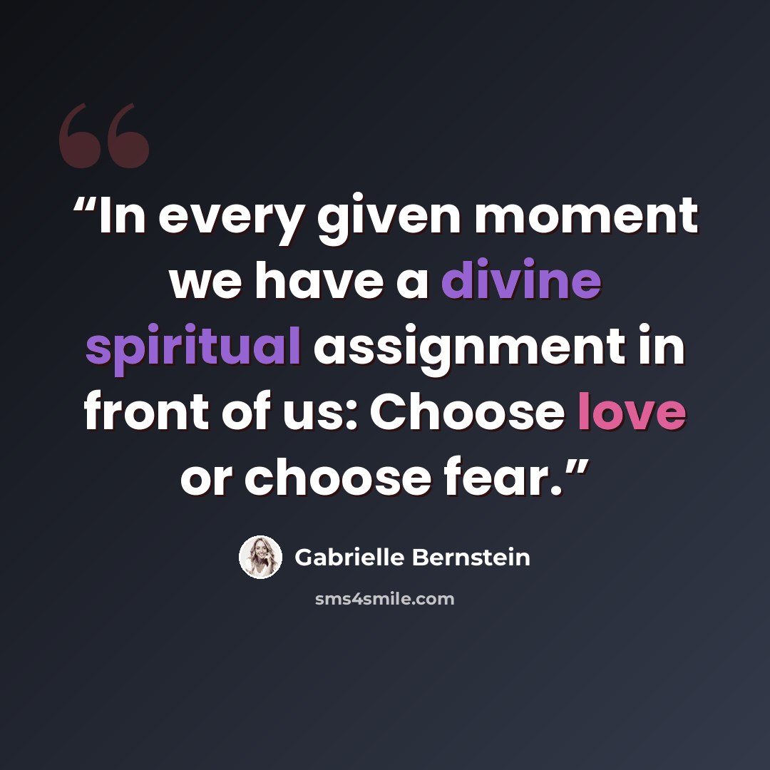 “In every given moment we have a divine spiritual assignment in front of us: Choose love or choose fear.” quote by Gabrielle Bernstein