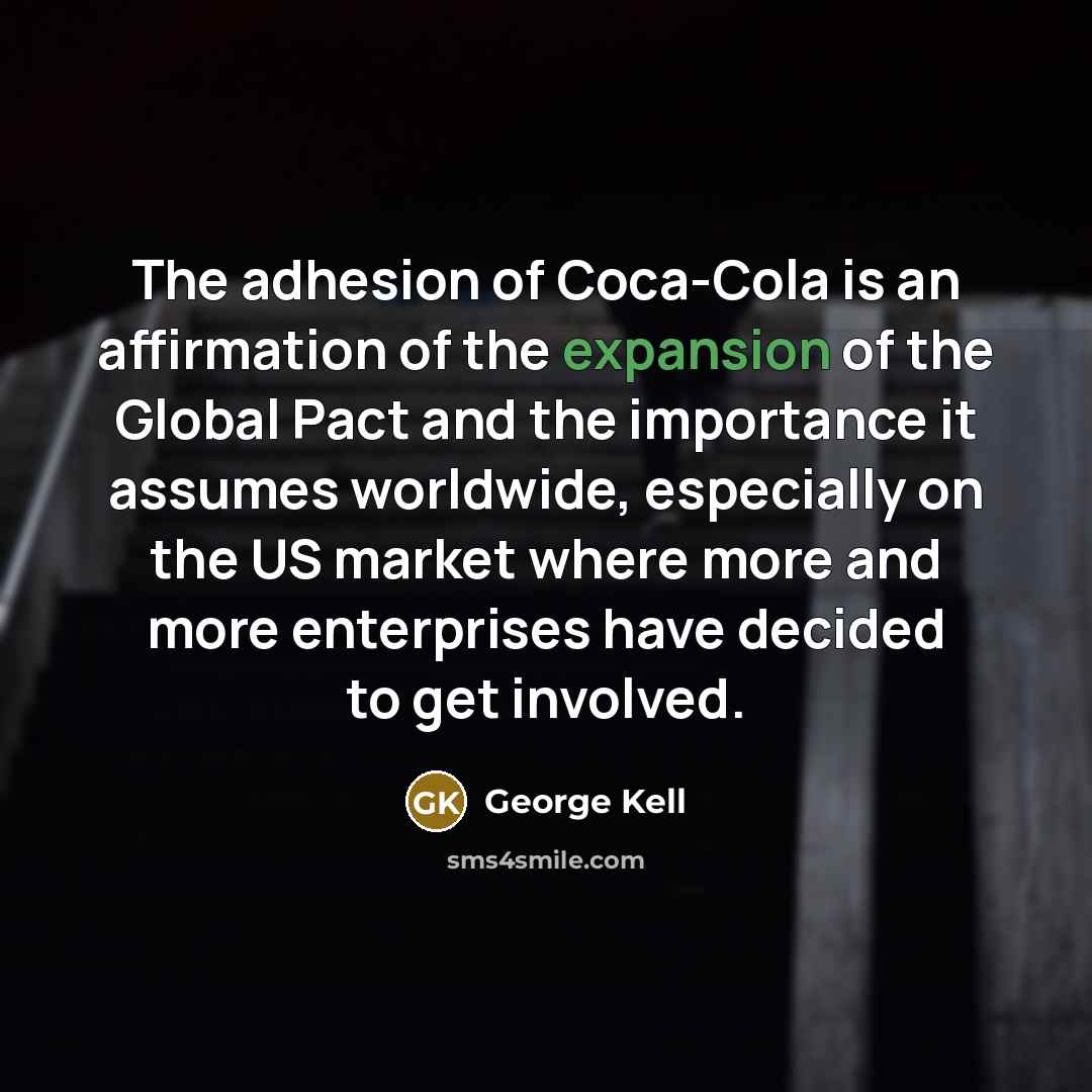 “The adhesion of Coca-Cola is an affirmation of the expansion of the Global Pact and the importance it assumes worldwide, especially on the US market where more and more enterprises have decided to get involved.” quote by George Kell