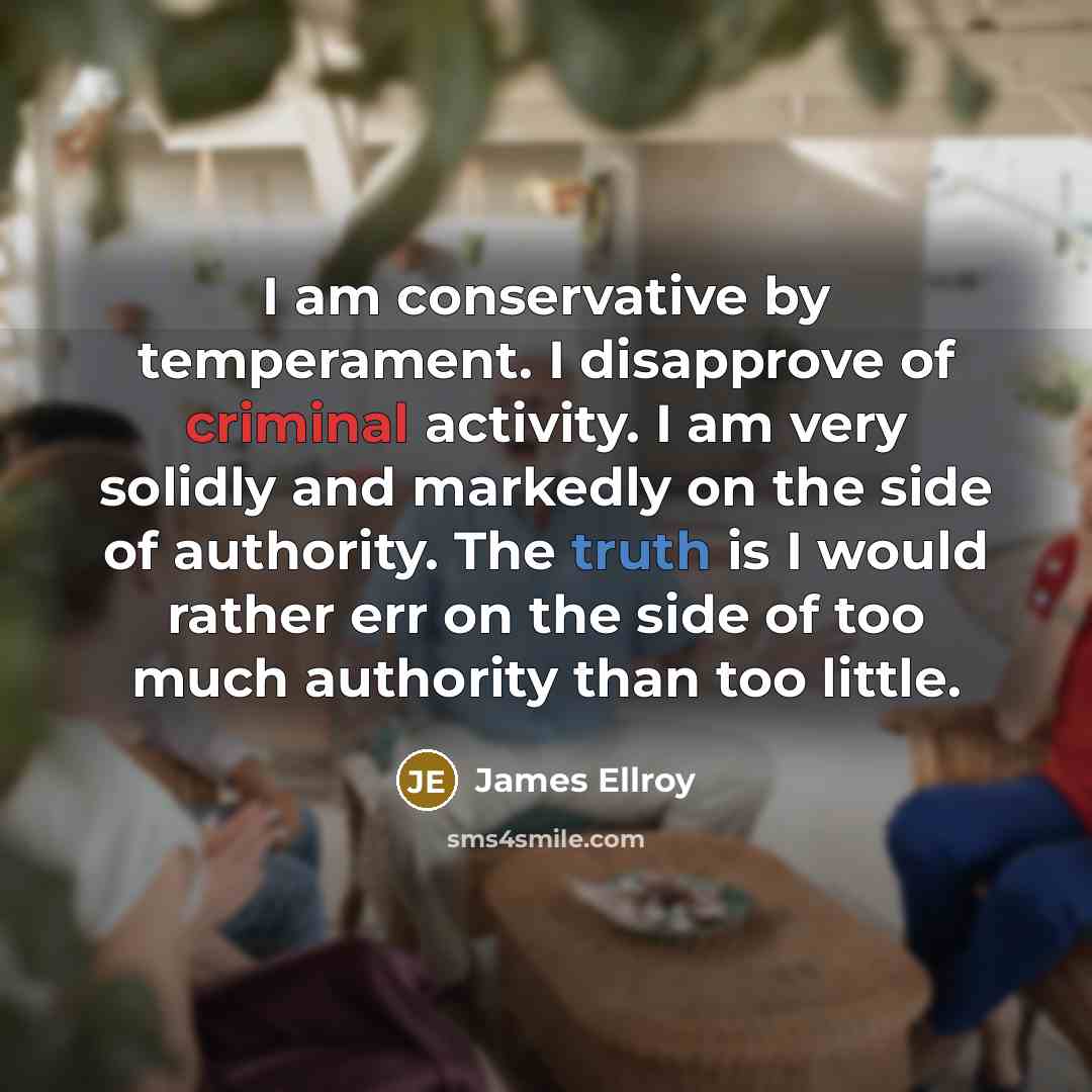 “I am conservative by temperament. I disapprove of criminal activity. I am very solidly and markedly on the side of authority. The truth is I would rather err on the side of too much authority than too little.” quote by James Ellroy